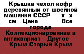 Крышка чехол кофр деревянный от швейной машинки СССР 50.5х22х25 см › Цена ­ 1 000 - Все города Коллекционирование и антиквариат » Другое   . Крым,Старый Крым